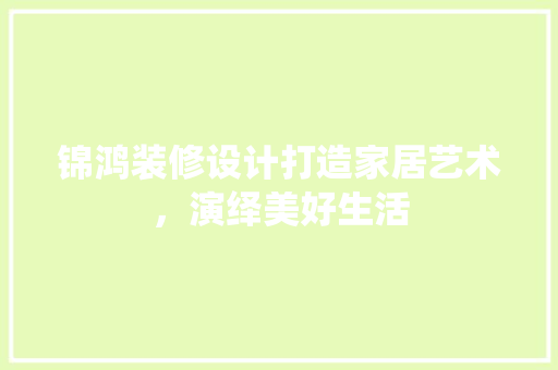 锦鸿装修设计打造家居艺术，演绎美好生活