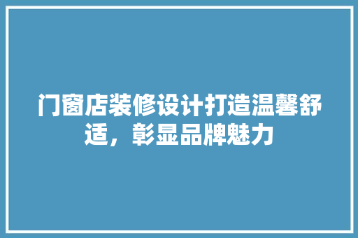 门窗店装修设计打造温馨舒适，彰显品牌魅力