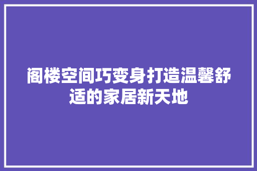 阁楼空间巧变身打造温馨舒适的家居新天地