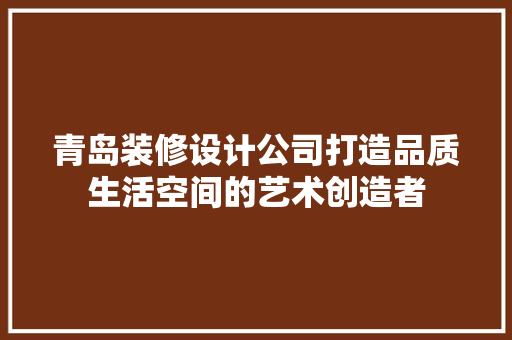 青岛装修设计公司打造品质生活空间的艺术创造者