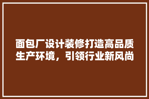 面包厂设计装修打造高品质生产环境，引领行业新风尚