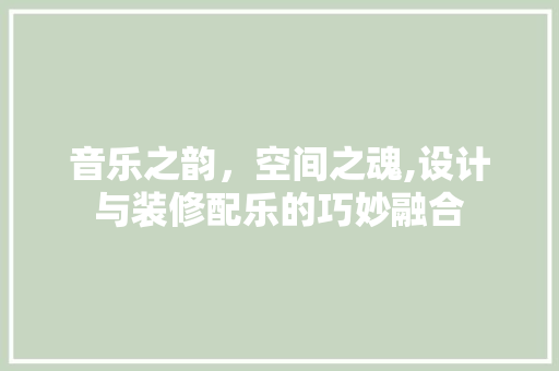 音乐之韵，空间之魂,设计与装修配乐的巧妙融合