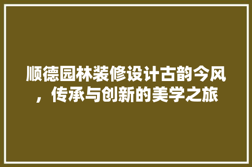 顺德园林装修设计古韵今风，传承与创新的美学之旅