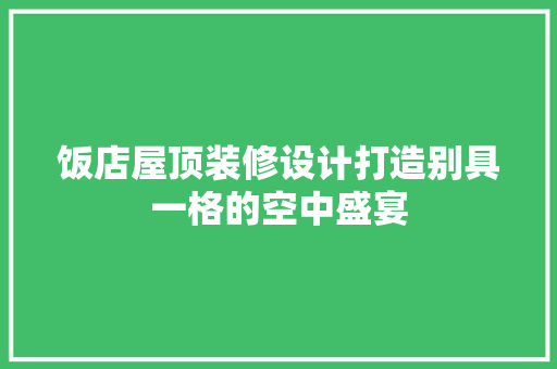 饭店屋顶装修设计打造别具一格的空中盛宴