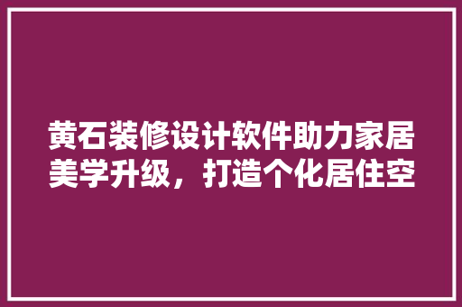 黄石装修设计软件助力家居美学升级，打造个化居住空间