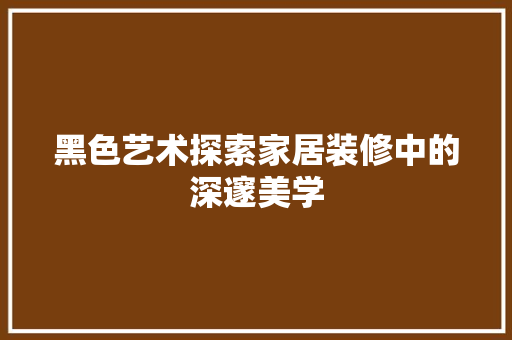 黑色艺术探索家居装修中的深邃美学
