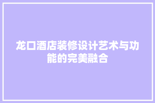 龙口酒店装修设计艺术与功能的完美融合