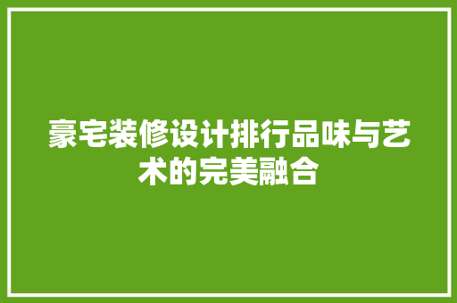 豪宅装修设计排行品味与艺术的完美融合