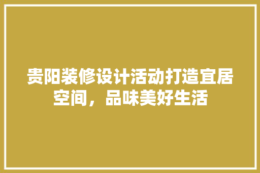 贵阳装修设计活动打造宜居空间，品味美好生活