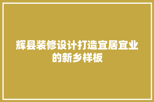 辉县装修设计打造宜居宜业的新乡样板