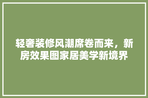轻奢装修风潮席卷而来，新房效果图家居美学新境界  第1张