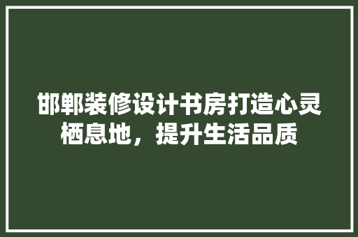 邯郸装修设计书房打造心灵栖息地，提升生活品质
