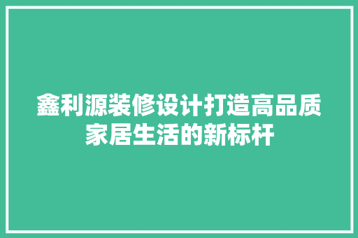 鑫利源装修设计打造高品质家居生活的新标杆