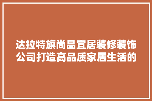 达拉特旗尚品宜居装修装饰公司打造高品质家居生活的新标杆