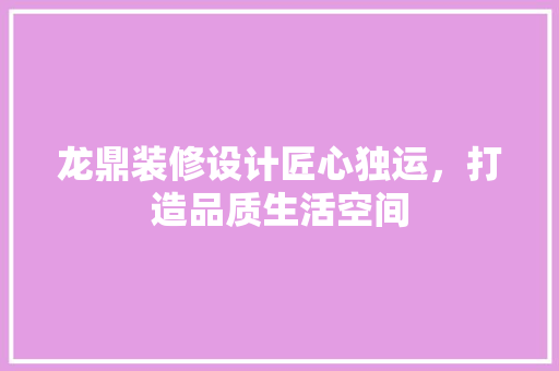 龙鼎装修设计匠心独运，打造品质生活空间
