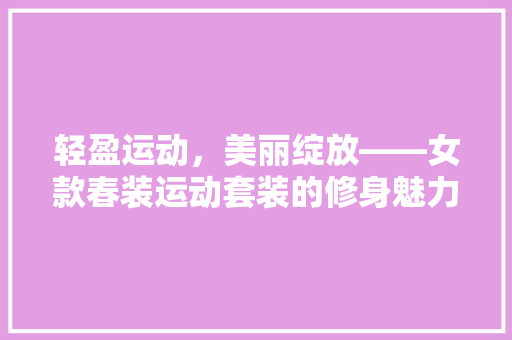 轻盈运动，美丽绽放——女款春装运动套装的修身魅力