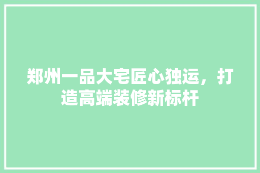郑州一品大宅匠心独运，打造高端装修新标杆